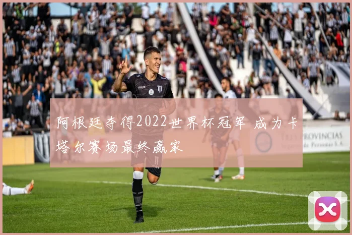 阿根廷夺得2022世界杯冠军 成为卡塔尔赛场最终赢家