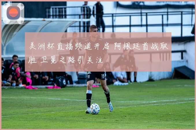 美洲杯直播频道开启 阿根廷首战取胜 卫冕之路引关注