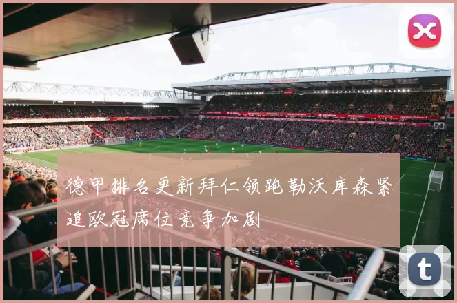 德甲排名更新拜仁领跑勒沃库森紧追欧冠席位竞争加剧