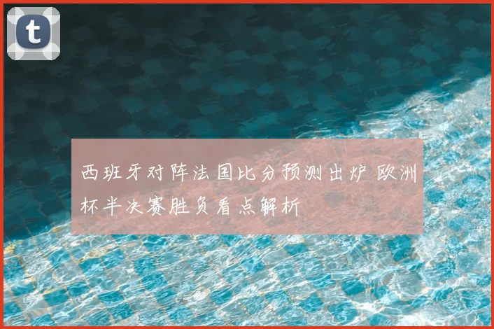 西班牙对阵法国比分预测出炉 欧洲杯半决赛胜负看点解析