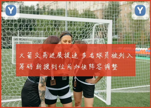 火箭交易进展提速 多名球员被列入筹码 新援到位或加快阵容调整