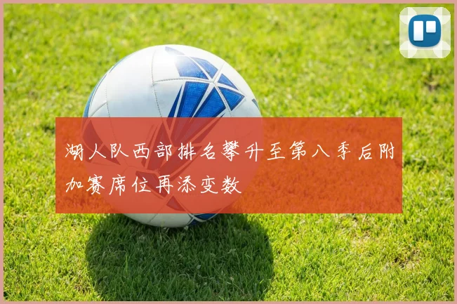 湖人队西部排名攀升至第八季后附加赛席位再添变数