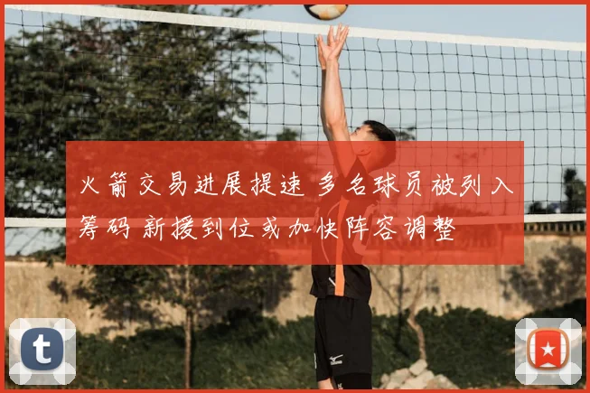 火箭交易进展提速 多名球员被列入筹码 新援到位或加快阵容调整