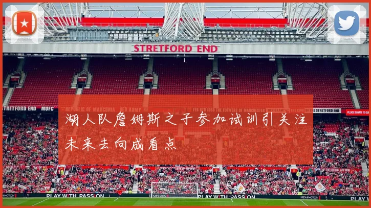 湖人队詹姆斯之子参加试训引关注未来去向成看点