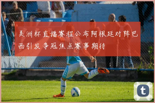 美洲杯直播赛程公布阿根廷对阵巴西引发争冠焦点赛事期待