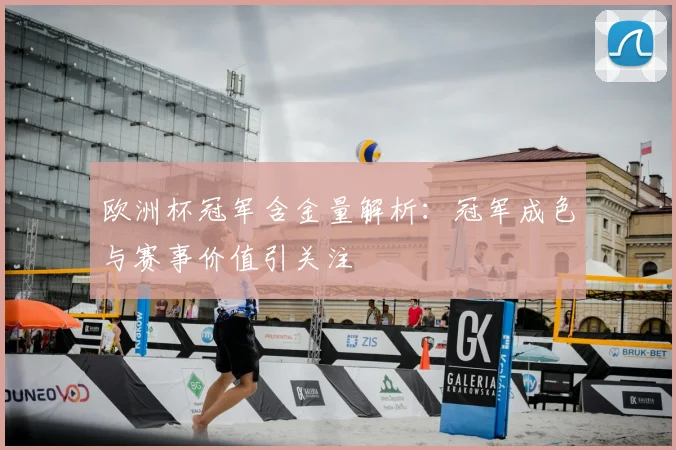 欧洲杯冠军含金量解析：冠军成色与赛事价值引关注