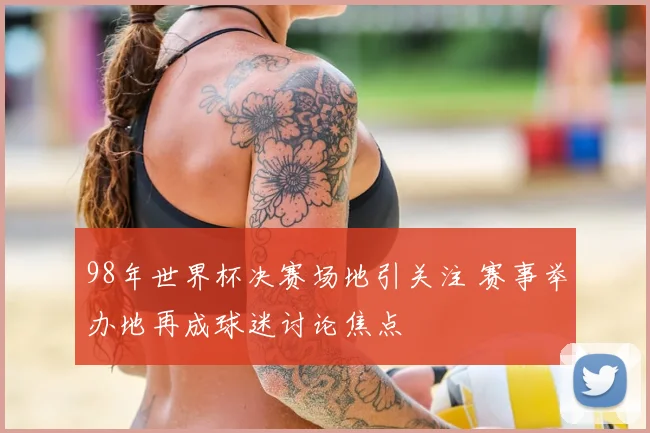 98年世界杯决赛场地引关注 赛事举办地再成球迷讨论焦点