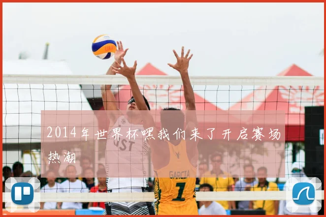 2014年世界杯嘿我们来了开启赛场热潮